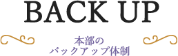 BACK UP 本部のバックアップ体制